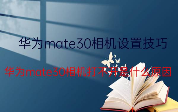 华为mate30相机设置技巧 华为mate30相机打不开是什么原因？